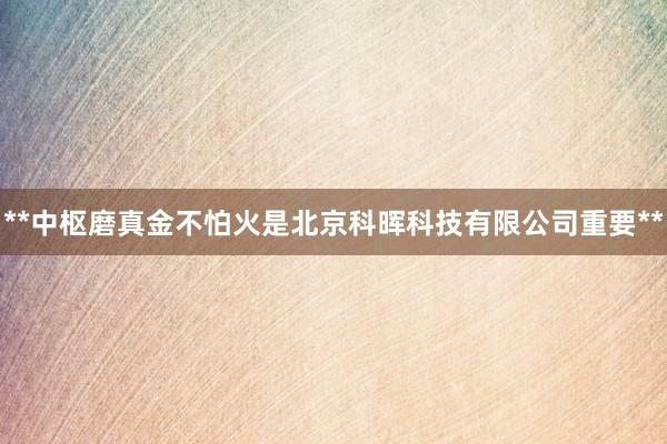 **中枢磨真金不怕火是北京科晖科技有限公司重要**