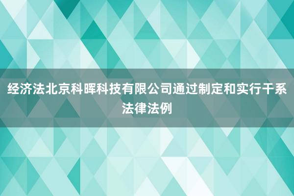 经济法北京科晖科技有限公司通过制定和实行干系法律法例
