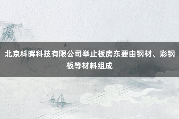 北京科晖科技有限公司举止板房东要由钢材、彩钢板等材料组成